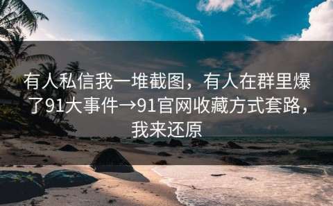 有人私信我一堆截图，有人在群里爆了91大事件→91官网收藏方式套路，我来还原