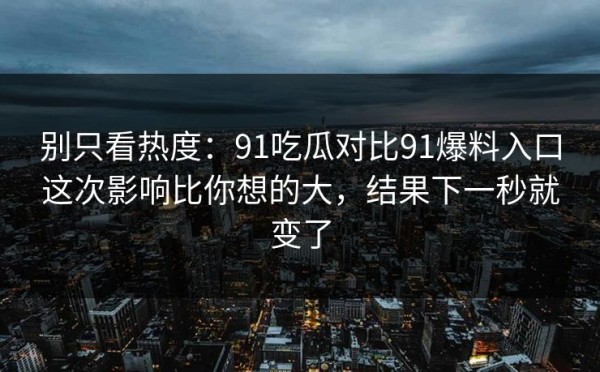 别只看热度：91吃瓜对比91爆料入口这次影响比你想的大，结果下一秒就变了