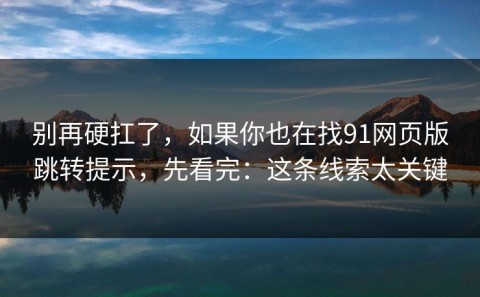 别再硬扛了，如果你也在找91网页版跳转提示，先看完：这条线索太关键