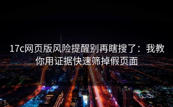 17c网页版风险提醒别再瞎搜了：我教你用证据快速筛掉假页面