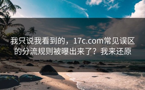 我只说我看到的，17c.com常见误区的分流规则被曝出来了？我来还原