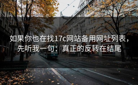 如果你也在找17c网站备用网址列表，先听我一句：真正的反转在结尾