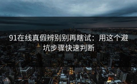 91在线真假辨别别再瞎试：用这个避坑步骤快速判断