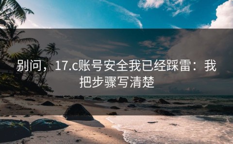 别问，17.c账号安全我已经踩雷：我把步骤写清楚