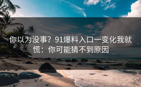 你以为没事？91爆料入口一变化我就慌：你可能猜不到原因