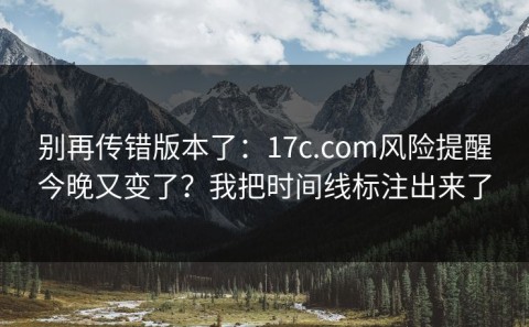别再传错版本了：17c.com风险提醒今晚又变了？我把时间线标注出来了