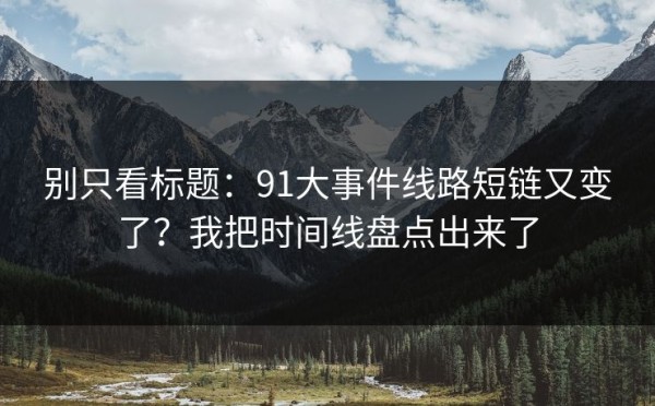 别只看标题：91大事件线路短链又变了？我把时间线盘点出来了