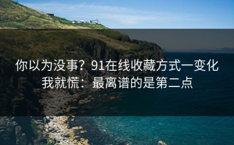 你以为没事？91在线收藏方式一变化我就慌：最离谱的是第二点