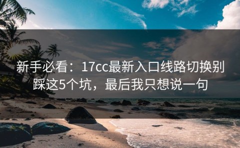 新手必看：17cc最新入口线路切换别踩这5个坑，最后我只想说一句