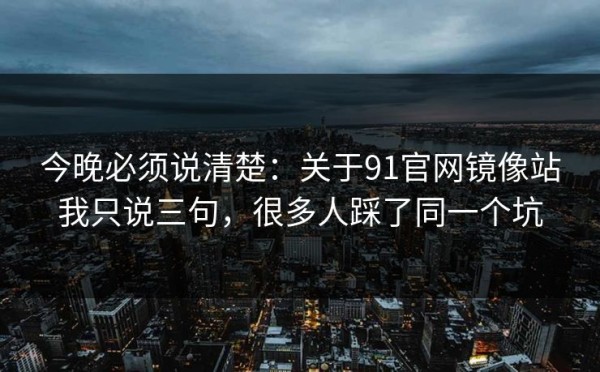 今晚必须说清楚：关于91官网镜像站我只说三句，很多人踩了同一个坑