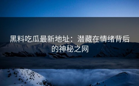 黑料吃瓜最新地址：潜藏在情绪背后的神秘之网