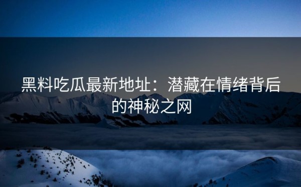 黑料吃瓜最新地址：潜藏在情绪背后的神秘之网