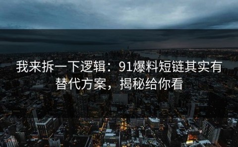 我来拆一下逻辑：91爆料短链其实有替代方案，揭秘给你看