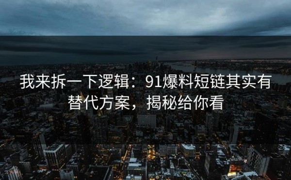 我来拆一下逻辑：91爆料短链其实有替代方案，揭秘给你看