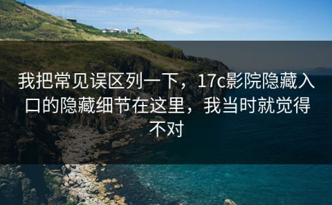 我把常见误区列一下，17c影院隐藏入口的隐藏细节在这里，我当时就觉得不对