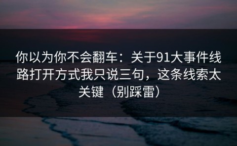 你以为你不会翻车：关于91大事件线路打开方式我只说三句，这条线索太关键（别踩雷）