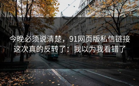 今晚必须说清楚，91网页版私信链接这次真的反转了：我以为我看错了