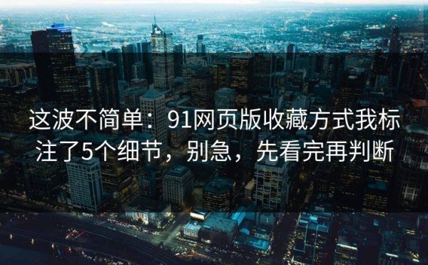 这波不简单：91网页版收藏方式我标注了5个细节，别急，先看完再判断