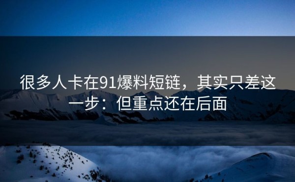 很多人卡在91爆料短链，其实只差这一步：但重点还在后面