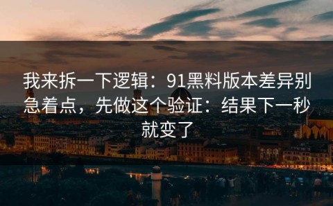 我来拆一下逻辑：91黑料版本差异别急着点，先做这个验证：结果下一秒就变了