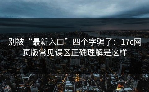 别被“最新入口”四个字骗了：17c网页版常见误区正确理解是这样