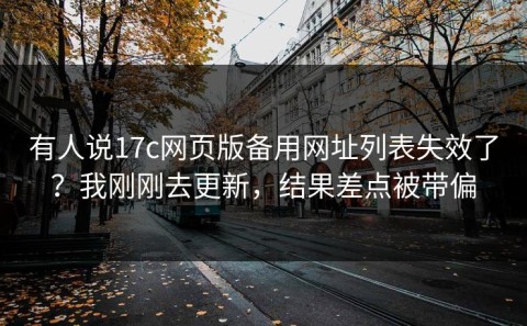有人说17c网页版备用网址列表失效了？我刚刚去更新，结果差点被带偏