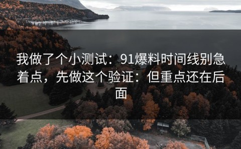 我做了个小测试：91爆料时间线别急着点，先做这个验证：但重点还在后面