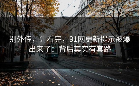 别外传，先看完，91网更新提示被爆出来了：背后其实有套路