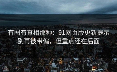 有图有真相那种：91网页版更新提示别再被带偏，但重点还在后面