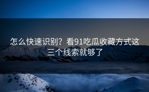 怎么快速识别？看91吃瓜收藏方式这三个线索就够了