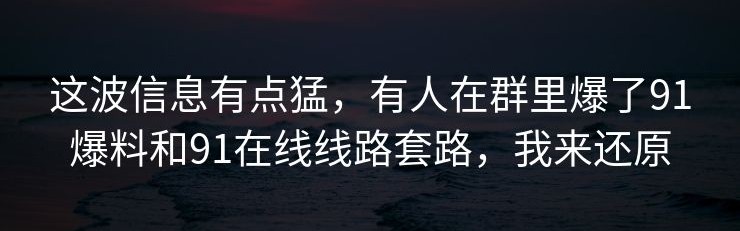 这波信息有点猛，有人在群里爆了91爆料和91在线线路套路，我来还原