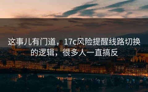 这事儿有门道，17c风险提醒线路切换的逻辑，很多人一直搞反