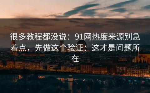 很多教程都没说：91网热度来源别急着点，先做这个验证：这才是问题所在
