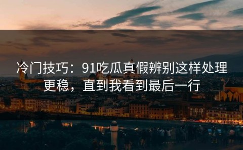 冷门技巧：91吃瓜真假辨别这样处理更稳，直到我看到最后一行