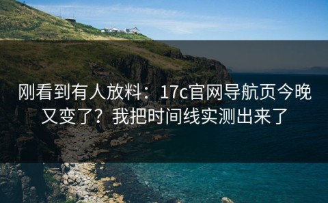 刚看到有人放料：17c官网导航页今晚又变了？我把时间线实测出来了