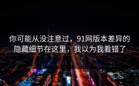 你可能从没注意过，91网版本差异的隐藏细节在这里，我以为我看错了