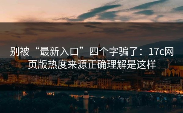 别被“最新入口”四个字骗了：17c网页版热度来源正确理解是这样