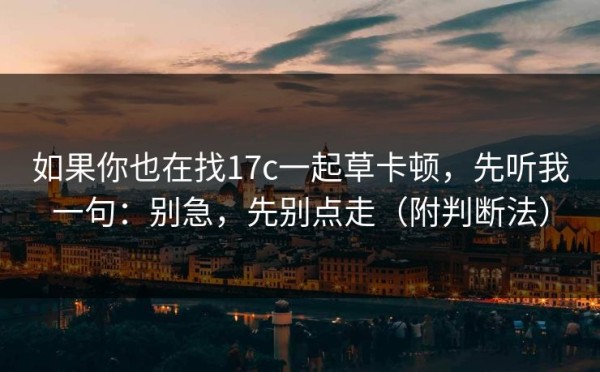 如果你也在找17c一起草卡顿，先听我一句：别急，先别点走（附判断法）