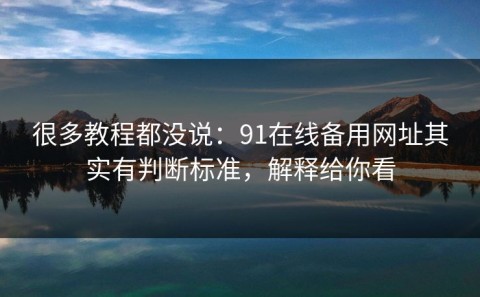 很多教程都没说：91在线备用网址其实有判断标准，解释给你看