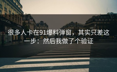 很多人卡在91爆料弹窗，其实只差这一步：然后我做了个验证