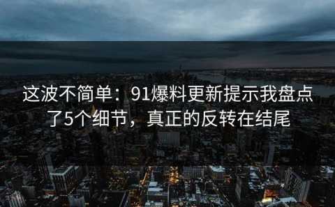 这波不简单：91爆料更新提示我盘点了5个细节，真正的反转在结尾