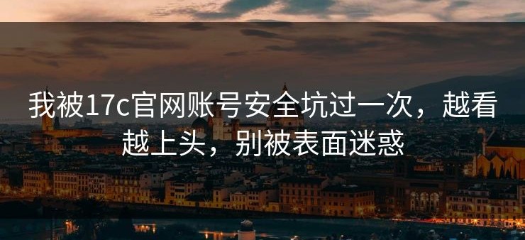 我被17c官网账号安全坑过一次，越看越上头，别被表面迷惑