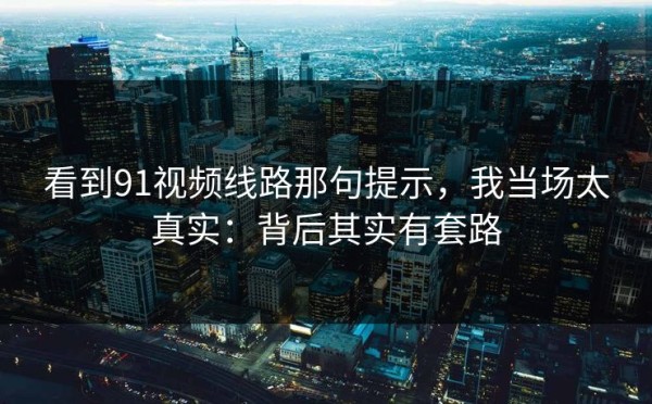 看到91视频线路那句提示，我当场太真实：背后其实有套路