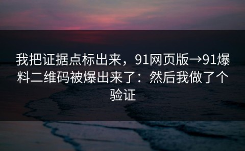 我把证据点标出来，91网页版→91爆料二维码被爆出来了：然后我做了个验证