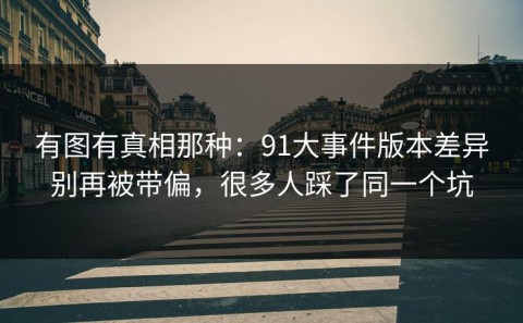 有图有真相那种：91大事件版本差异别再被带偏，很多人踩了同一个坑