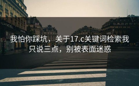 我怕你踩坑，关于17.c关键词检索我只说三点，别被表面迷惑