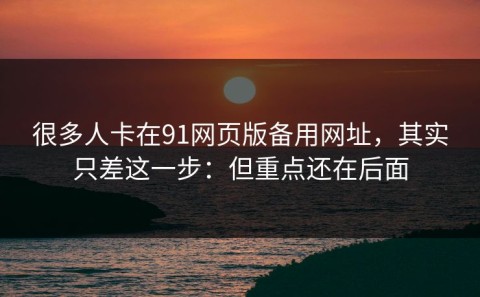 很多人卡在91网页版备用网址，其实只差这一步：但重点还在后面