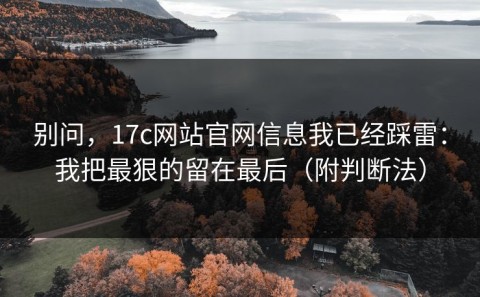 别问，17c网站官网信息我已经踩雷：我把最狠的留在最后（附判断法）