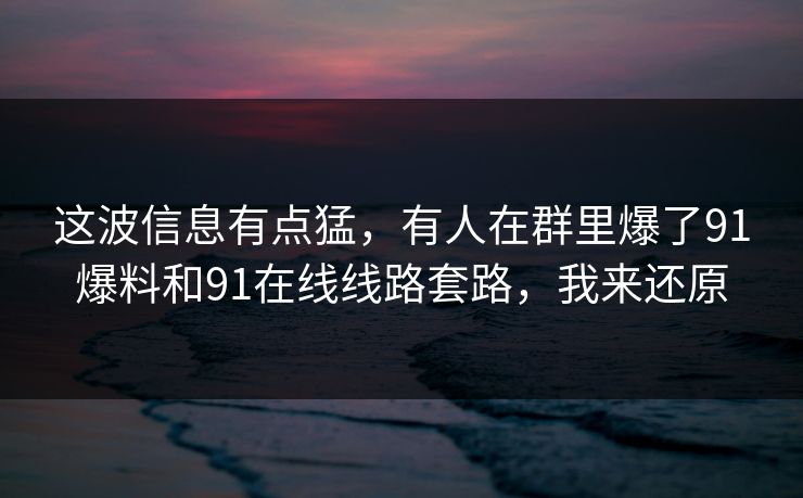 这波信息有点猛,有人在群里爆了91爆料和91在线线路套路,我来还原 这波信息有点猛,有人在群里爆了91爆料和91在线线路套路,我来还原