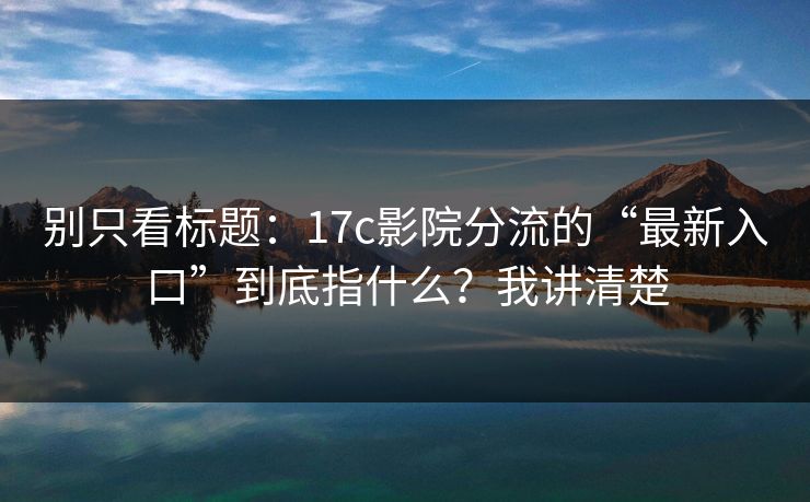 别只看标题：17c影院分流的“最新入口”到底指什么？我讲清楚